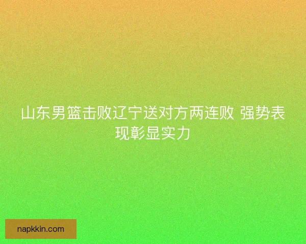 山东男篮击败辽宁送对方两连败 强势表现彰显实力