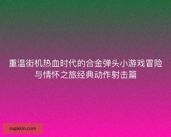 重温街机热血时代的合金弹头小游戏冒险与情怀之旅经典动作射击篇