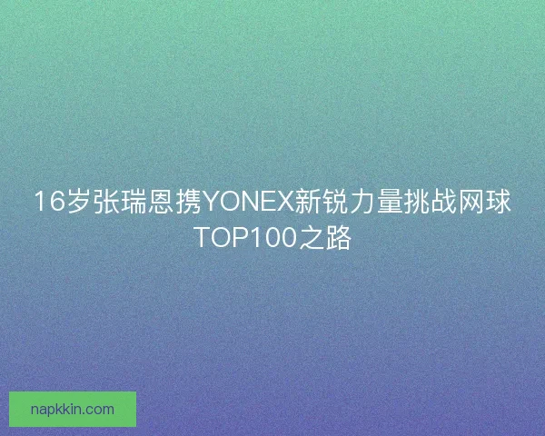 16岁张瑞恩携YONEX新锐力量挑战网球TOP100之路