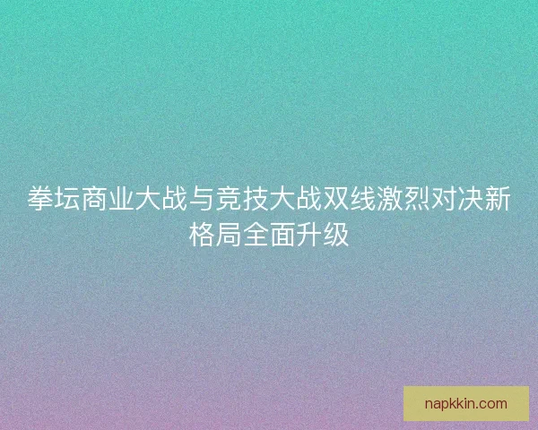 拳坛商业大战与竞技大战双线激烈对决新格局全面升级