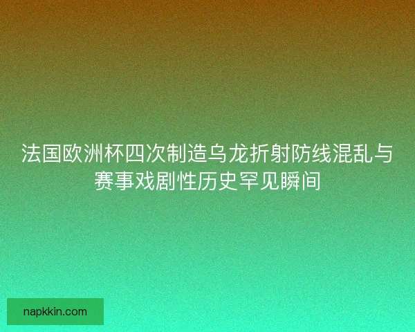 法国欧洲杯四次制造乌龙折射防线混乱与赛事戏剧性历史罕见瞬间