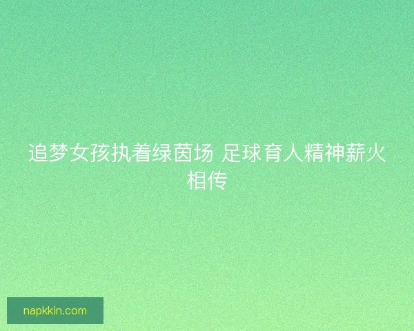 追梦女孩执着绿茵场 足球育人精神薪火相传