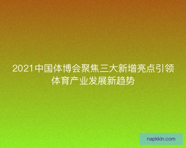 2021中国体博会聚焦三大新增亮点引领体育产业发展新趋势